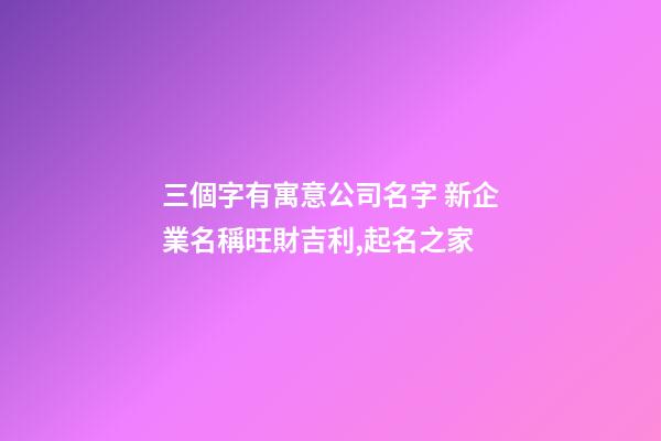 三個字有寓意公司名字 新企業名稱旺財吉利,起名之家-第1張-公司起名-玄機派